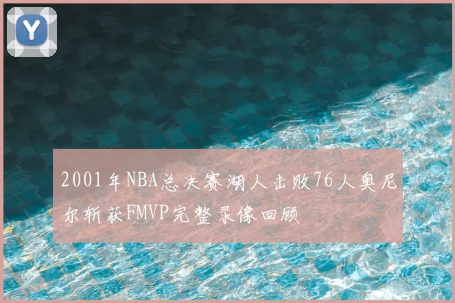 2001年NBA总决赛湖人击败76人奥尼尔斩获FMVP完整录像回顾