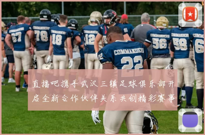 直播吧携手武汉三镇足球俱乐部开启全新合作伙伴关系共创精彩赛事体验