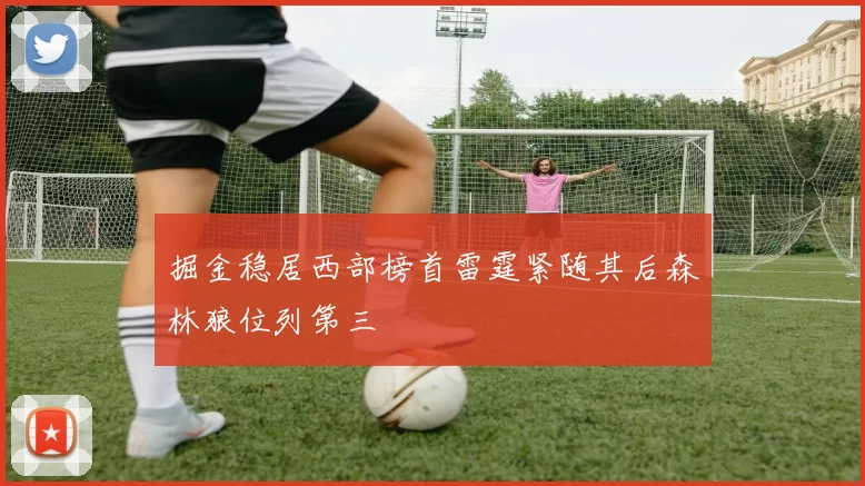 掘金稳居西部榜首雷霆紧随其后森林狼位列第三