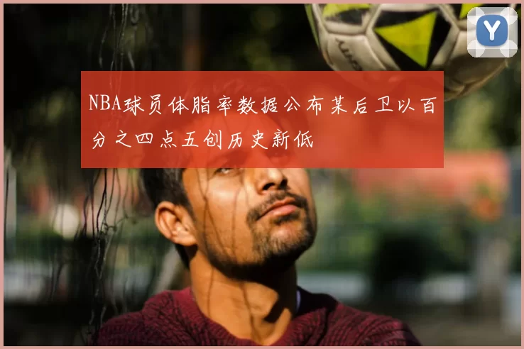 NBA球员体脂率数据公布某后卫以百分之四点五创历史新低