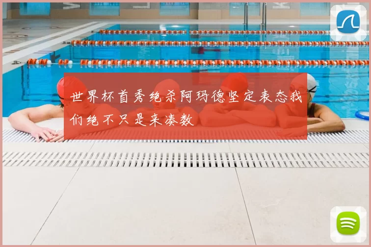 世界杯首秀绝杀阿玛德坚定表态我们绝不只是来凑数