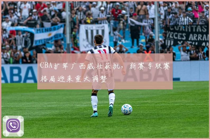 CBA扩军广西威壮获批，新赛季联赛格局迎来重大调整