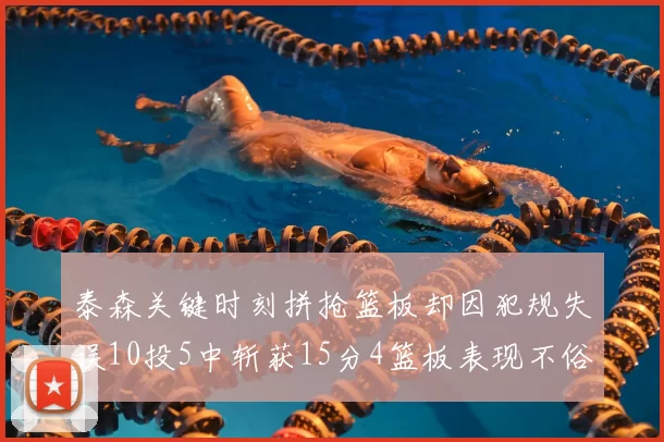 泰森关键时刻拼抢篮板却因犯规失误10投5中斩获15分4篮板表现不俗