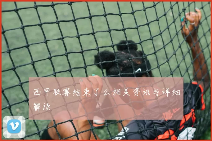 西甲联赛结束了么相关资讯与详细解读