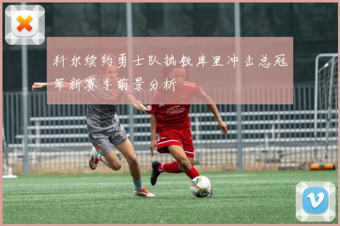 科尔续约勇士队执教库里冲击总冠军新赛季前景分析