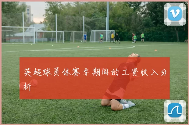 英超球员休赛季期间的工资收入分析