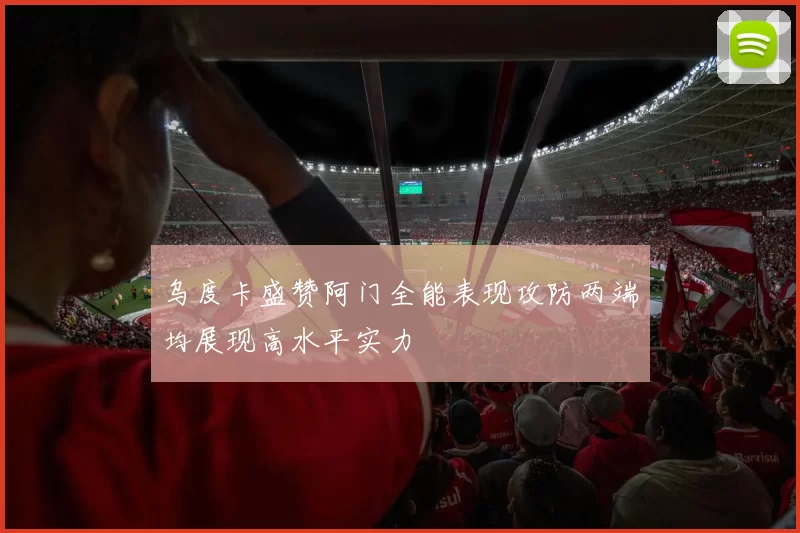 乌度卡盛赞阿门全能表现攻防两端均展现高水平实力