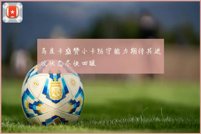 乌度卡盛赞小卡防守能力期待其进攻状态尽快回暖
