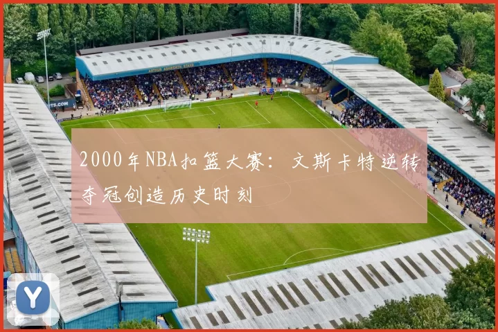 2000年NBA扣篮大赛:文斯卡特逆转夺冠创造历史时刻