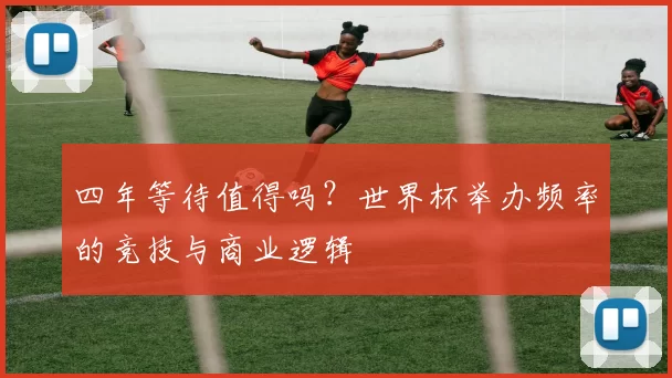 四年等待值得吗?世界杯举办频率的竞技与商业逻辑
