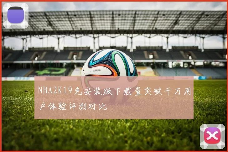 NBA2K19免安装版下载量突破千万用户体验评测对比