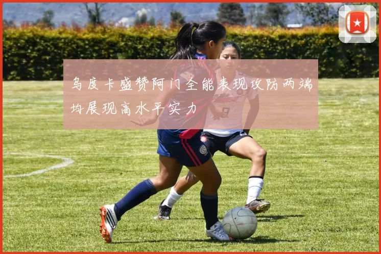 乌度卡盛赞阿门全能表现攻防两端均展现高水平实力