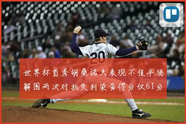世界杯首秀胡桑诺夫表现不佳半场解围两次对抗失利染黄得分仅61分