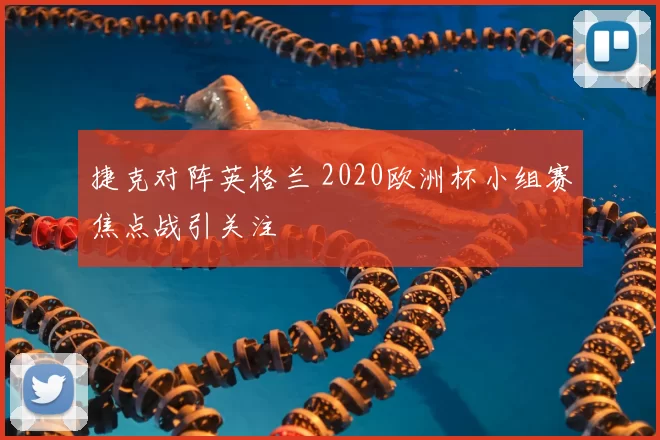 捷克对阵英格兰 2020欧洲杯小组赛焦点战引关注