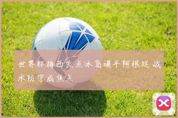 世界杯梅西失点冰岛逼平阿根廷 战术防守成焦点