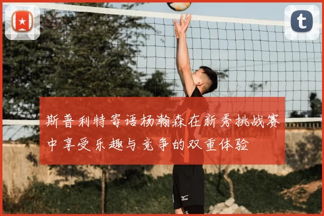 斯普利特寄语杨瀚森在新秀挑战赛中享受乐趣与竞争的双重体验