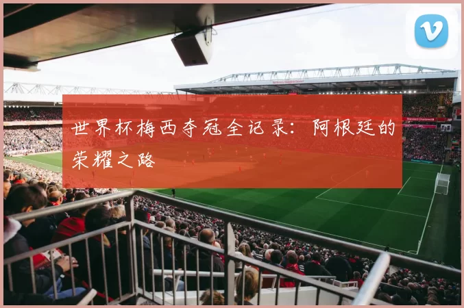 世界杯梅西夺冠全记录:阿根廷的荣耀之路