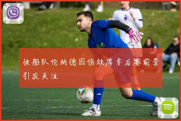 快船队伦纳德因伤缺席季后赛前景引发关注