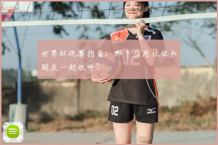 世界杯观赛指南：哪个应用让你和朋友一起欢呼？