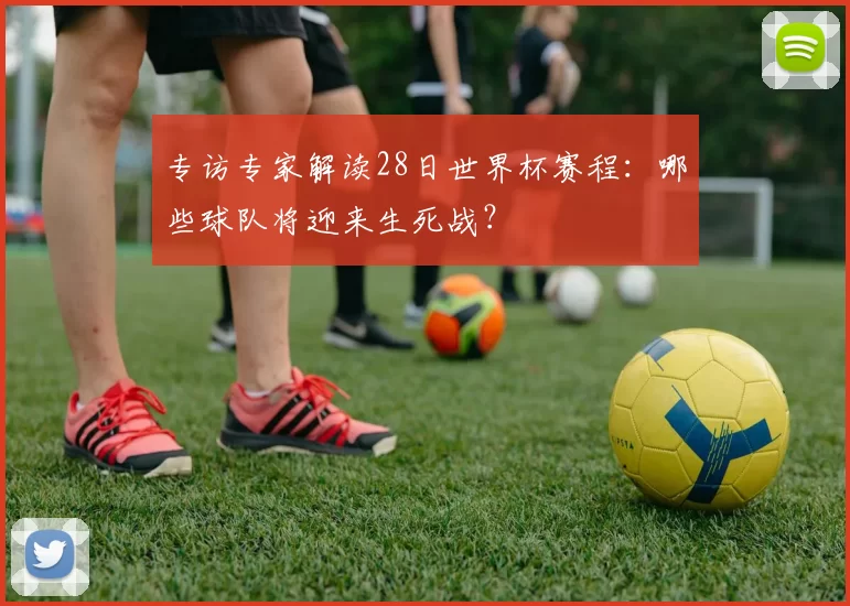 专访专家解读28日世界杯赛程:哪些球队将迎来生死战?