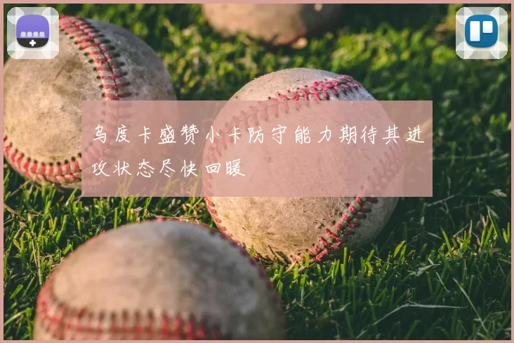 乌度卡盛赞小卡防守能力期待其进攻状态尽快回暖