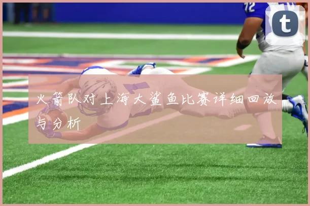 火箭队对上海大鲨鱼比赛详细回放与分析