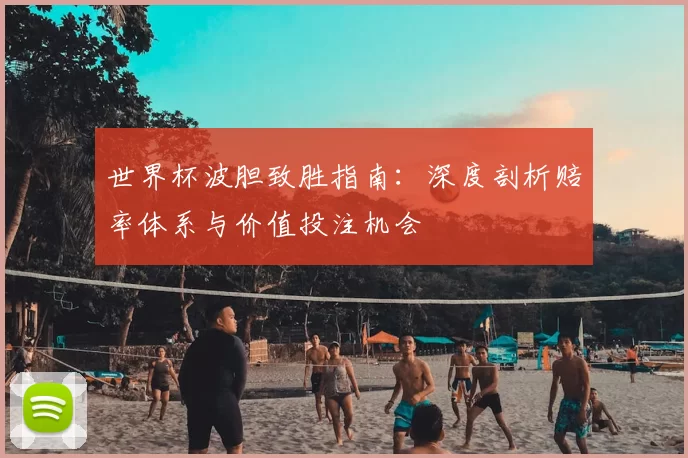 世界杯波胆致胜指南:深度剖析赔率体系与价值投注机会