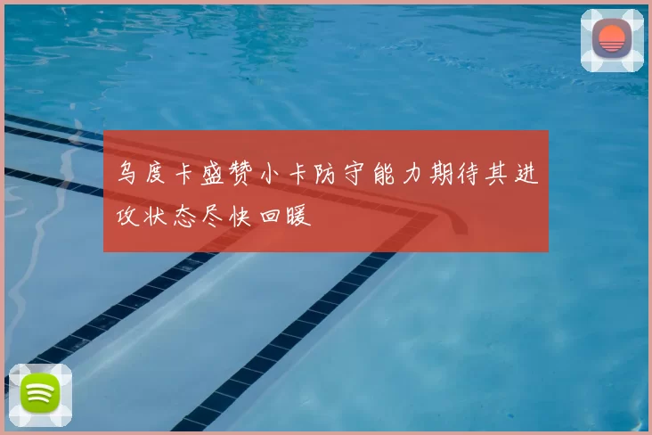 乌度卡盛赞小卡防守能力期待其进攻状态尽快回暖