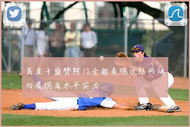 乌度卡盛赞阿门全能表现攻防两端均展现高水平实力