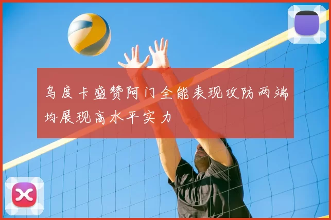 乌度卡盛赞阿门全能表现攻防两端均展现高水平实力
