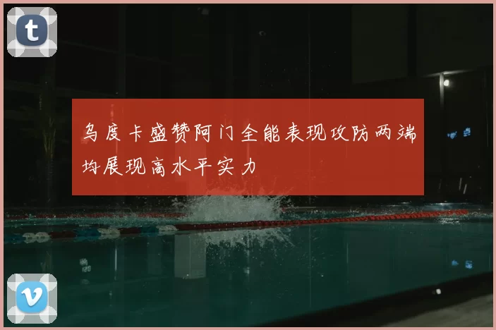 乌度卡盛赞阿门全能表现攻防两端均展现高水平实力