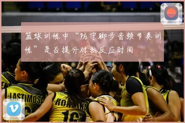 篮球训练中“防守脚步音频节奏训练”是否提升对抗反应时间