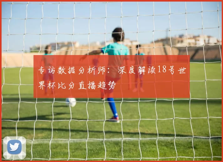 专访数据分析师：深度解读18号世界杯比分直播趋势