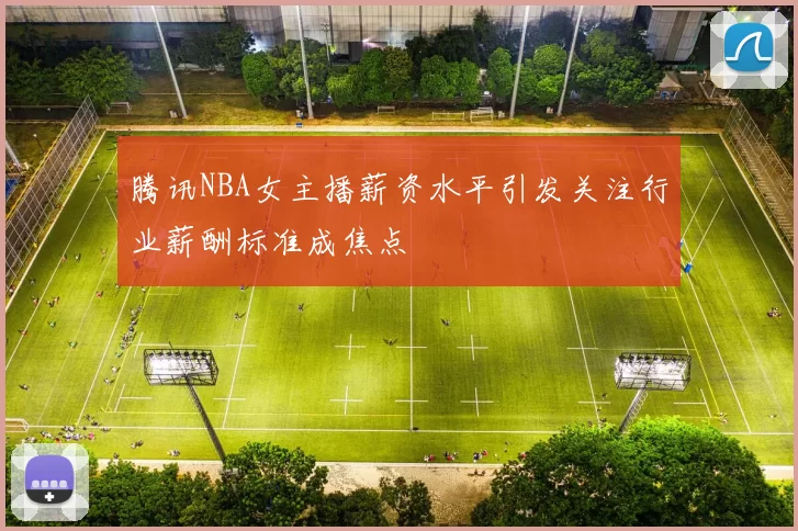 腾讯NBA女主播薪资水平引发关注行业薪酬标准成焦点
