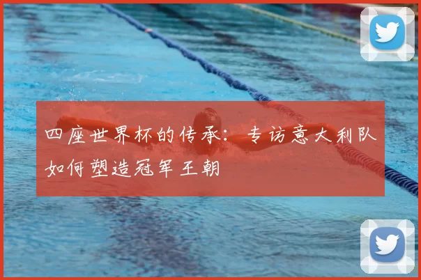四座世界杯的传承:专访意大利队如何塑造冠军王朝