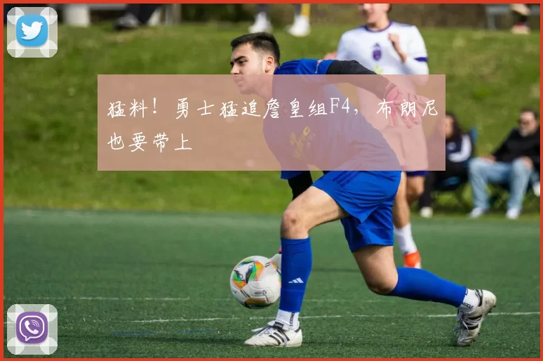 猛料!勇士猛追詹皇组F4,布朗尼也要带上