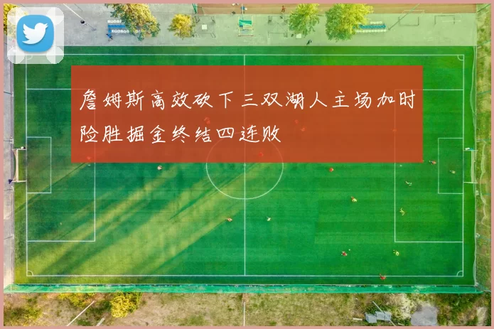 詹姆斯高效砍下三双湖人主场加时险胜掘金终结四连败