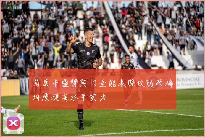 乌度卡盛赞阿门全能表现攻防两端均展现高水平实力
