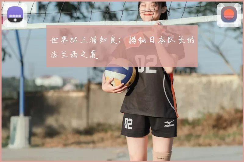 世界杯三浦知良:揭秘日本队长的法兰西之夏