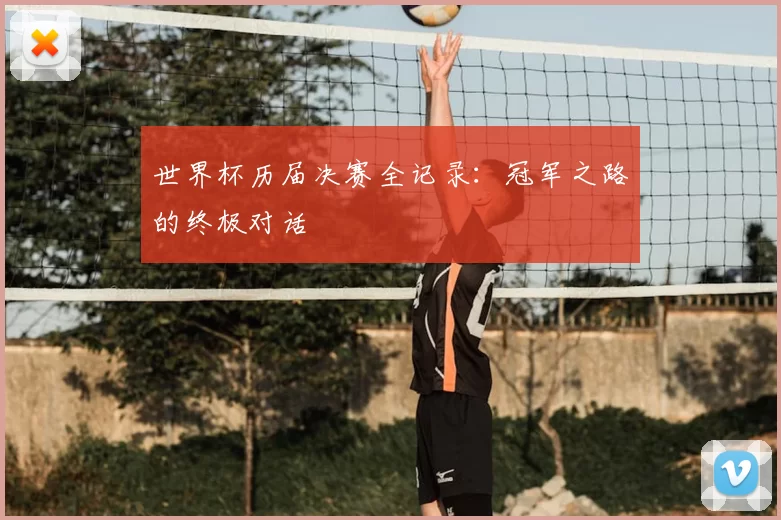 世界杯历届决赛全记录:冠军之路的终极对话