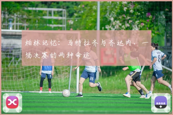 柏林记忆：马特拉齐与齐达内，一场决赛的两种命运