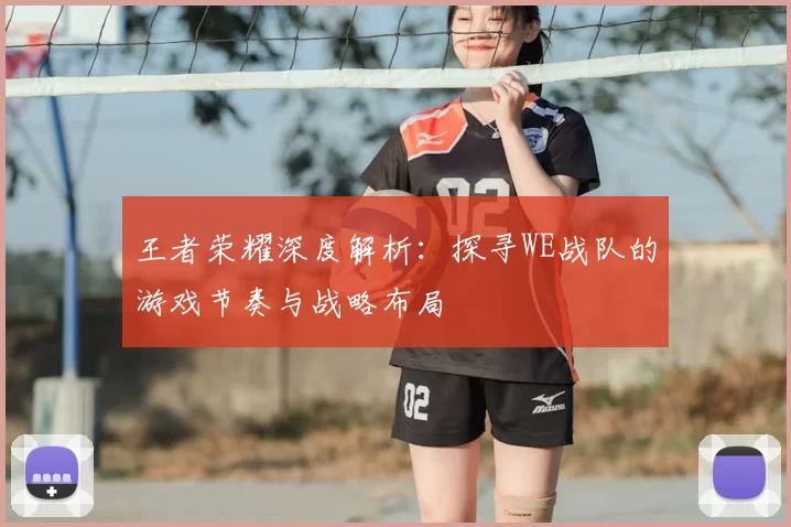 王者荣耀深度解析：探寻WE战队的游戏节奏与战略布局