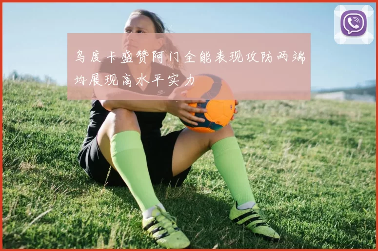 乌度卡盛赞阿门全能表现攻防两端均展现高水平实力