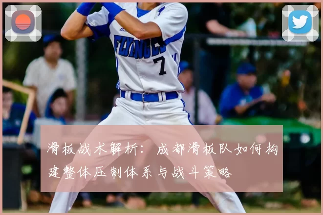 滑板战术解析:成都滑板队如何构建整体压制体系与战斗策略