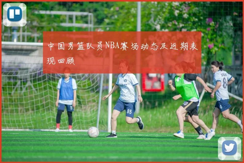 中国男篮队员NBA赛场动态及近期表现回顾