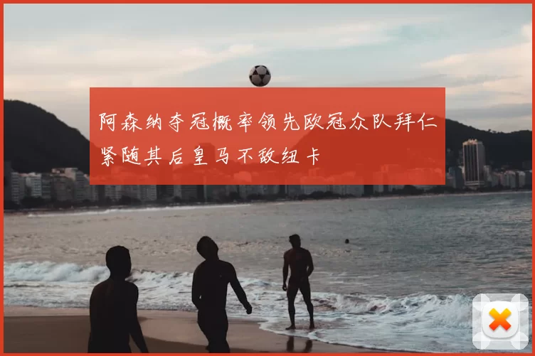 阿森纳夺冠概率领先欧冠众队拜仁紧随其后皇马不敌纽卡