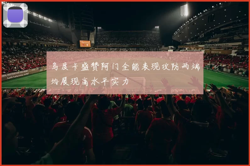 乌度卡盛赞阿门全能表现攻防两端均展现高水平实力