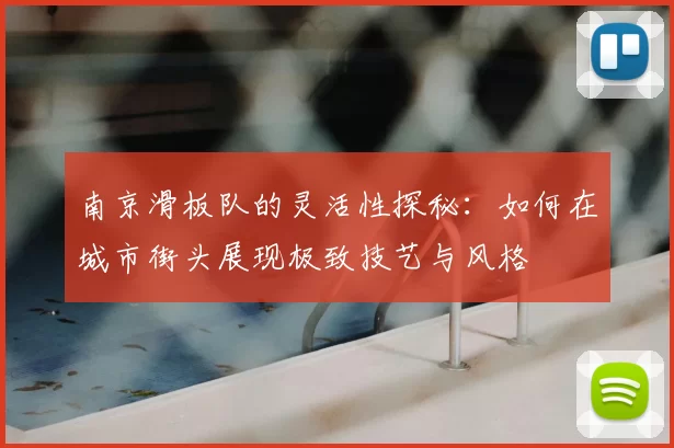 南京滑板队的灵活性探秘：如何在城市街头展现极致技艺与风格