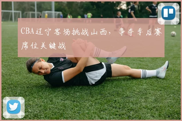 CBA辽宁客场挑战山西,争夺季后赛席位关键战