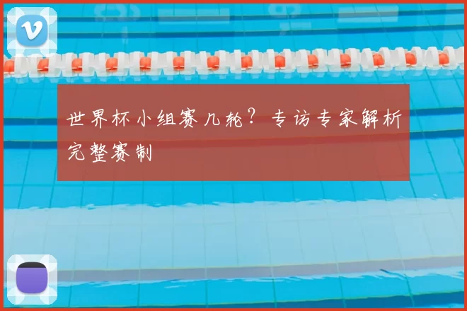 世界杯小组赛几轮?专访专家解析完整赛制